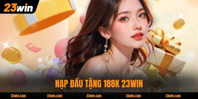 Nạp Đầu Tặng 188k 23WIN - Ưu Đãi 100% Tân Thủ Nhà Cái