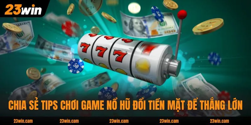 Chia sẻ tips chơi game nổ hũ đổi tiền mặt để thắng lớn