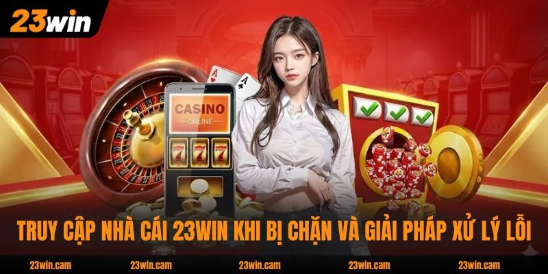 Truy Cập Nhà Cái 23WIN Khi Bị Chặn Và Giải Pháp Xử Lý Lỗi